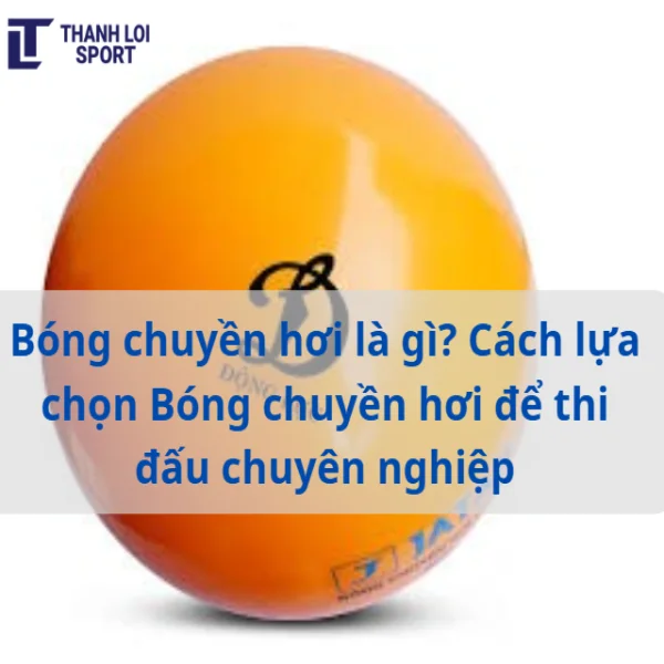 Bóng chuyền hơi là gì? Cách lựa chọn Bóng chuyền hơi để thi đấu chuyên nghiệp