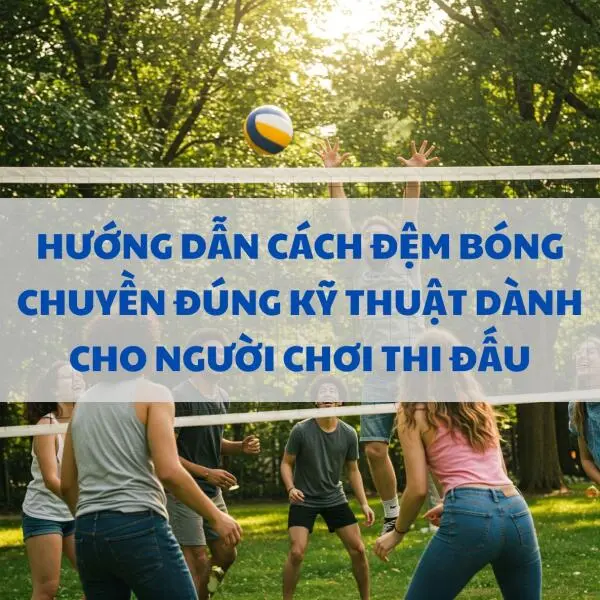 Hướng dẫn cách đệm bóng chuyền đúng kỹ thuật dành cho người chơi thi đấu