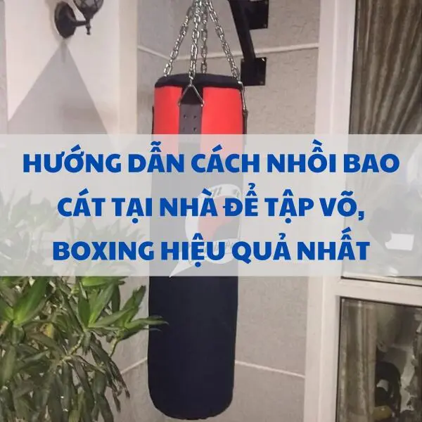 Hướng dẫn cách nhồi bao cát tại nhà để tập võ, boxing hiệu quả nhất