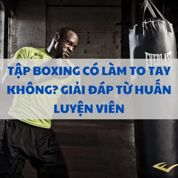 Tập boxing có làm to tay không? Giải đáp từ huấn luyện viên