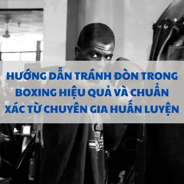 Hướng dẫn tránh đòn trong boxing hiệu quả và chuẩn xác từ chuyên gia huấn luyện