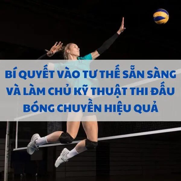 Bí quyết vào tư thế sẵn sàng và làm chủ kỹ thuật thi đấu bóng chuyền hiệu quả